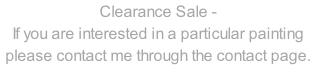 Clearance Sale -  If you are interested in a particular painting please contact me through the contact page.